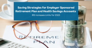 Saving Strategies for Employer Sponsored Retirement Plan and Health Savings Accounts – IRS increases Limits for 2023